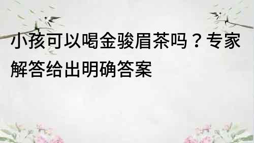 小孩可以喝金駿眉茶嗎？專家解答給出明確答案