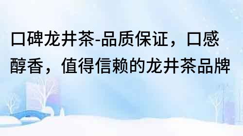 口碑龍井茶-品質保證，口感醇香，值得信賴的龍井茶品牌