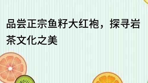 品嘗正宗魚籽大紅袍，探尋巖茶文化之美