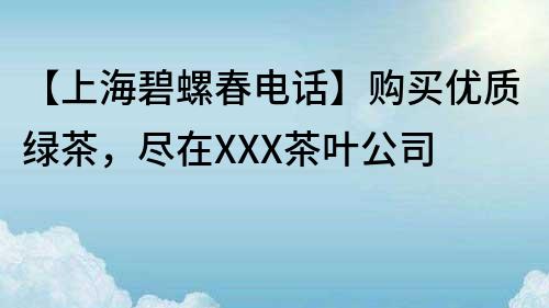 【上海碧螺春電話】購買優質綠茶，盡在XXX茶葉公司