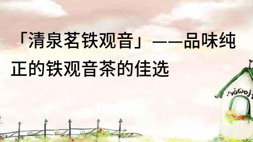 「清泉茗鐵觀音」——品味純正的鐵觀音茶的佳選