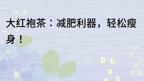 大紅袍茶：減肥利器，輕松瘦身！