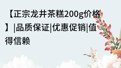 【正宗龍井茶糕200g價格】|品質保證|優惠促銷|值得信賴