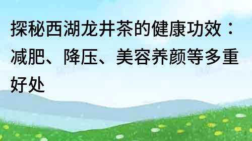 探秘西湖龍井茶的健康功效：減肥、降壓、美容養(yǎng)顏等多重好處