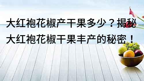 大紅袍花椒產(chǎn)干果多少？揭秘大紅袍花椒干果豐產(chǎn)的秘密！