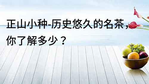 正山小種-歷史悠久的名茶，你了解多少？
