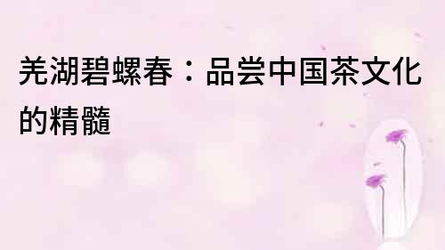 羌湖碧螺春：品嘗中國茶文化的精髓