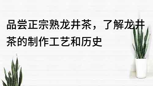品嘗正宗熟龍井茶，了解龍井茶的制作工藝和歷史