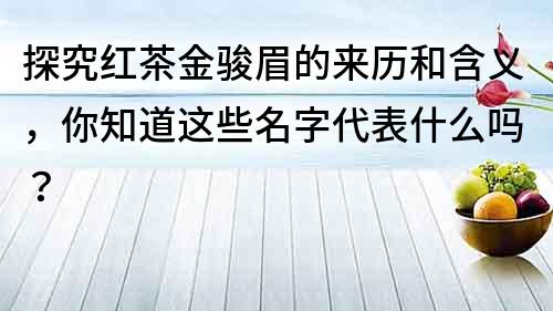 探究紅茶金駿眉的來歷和含義，你知道這些名字代表什么嗎？