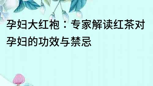 孕婦大紅袍：專家解讀紅茶對孕婦的功效與禁忌