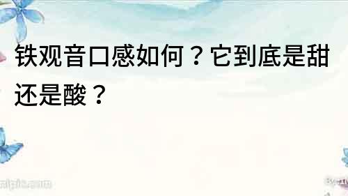 鐵觀音口感如何？它到底是甜還是酸？
