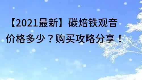【2021最新】碳焙鐵觀音價格多少？購買攻略分享！