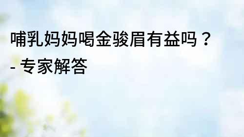 哺乳媽媽喝金駿眉有益嗎？ - 專家解答