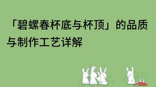 「碧螺春杯底與杯頂」的品質(zhì)與制作工藝詳解