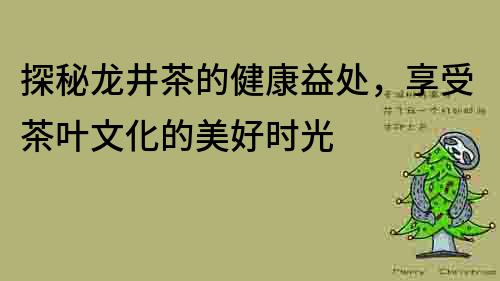 探秘龍井茶的健康益處，享受茶葉文化的美好時光