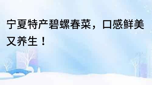 寧夏特產碧螺春菜，口感鮮美又養生！
