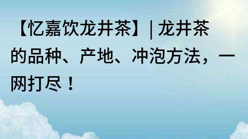 【憶嘉飲龍井茶】| 龍井茶的品種、產地、沖泡方法，一網打盡！