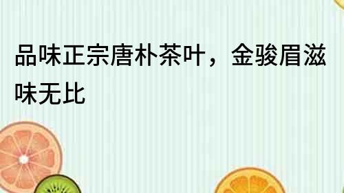 品味正宗唐樸茶葉，金駿眉滋味無(wú)比