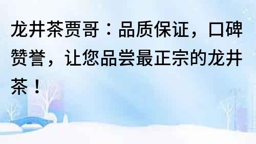 龍井茶賈哥：品質保證，口碑贊譽，讓您品嘗最正宗的龍井茶！