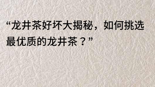 “龍井茶好壞大揭秘，如何挑選最優(yōu)質(zhì)的龍井茶？”