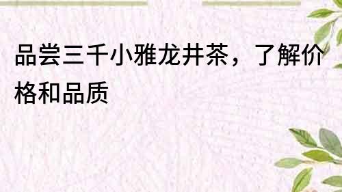品嘗三千小雅龍井茶，了解價(jià)格和品質(zhì)