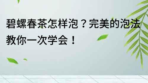 碧螺春茶怎樣泡？完美的泡法教你一次學會！