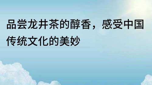 品嘗龍井茶的醇香，感受中國傳統(tǒng)文化的美妙