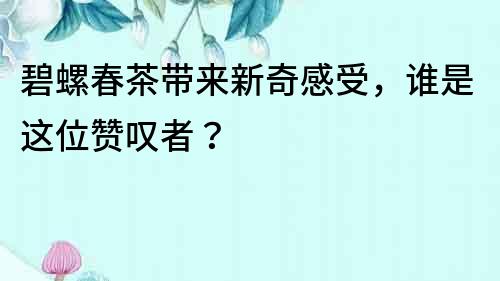 碧螺春茶帶來新奇感受，誰是這位贊嘆者？