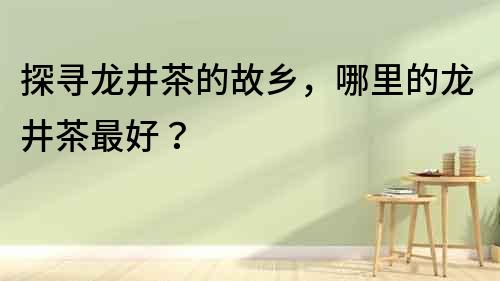 探尋龍井茶的故鄉(xiāng)，哪里的龍井茶最好？