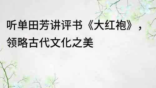 聽單田芳講評(píng)書《大紅袍》，領(lǐng)略古代文化之美