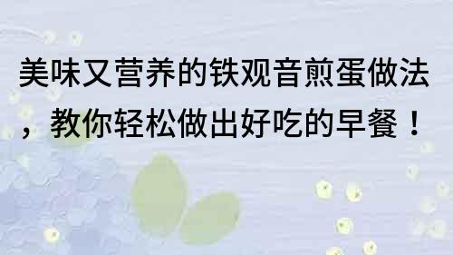 美味又營養(yǎng)的鐵觀音煎蛋做法，教你輕松做出好吃的早餐！