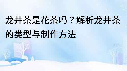 龍井茶是花茶嗎？解析龍井茶的類型與制作方法