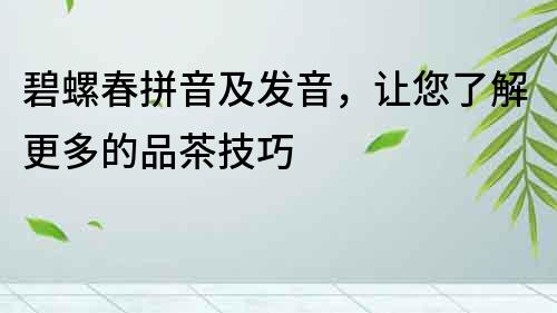 碧螺春拼音及發(fā)音，讓您了解更多的品茶技巧
