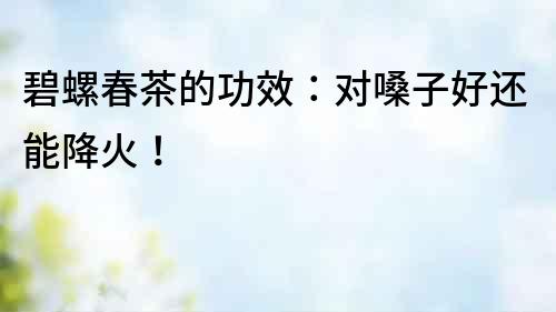碧螺春茶的功效：對嗓子好還能降火！
