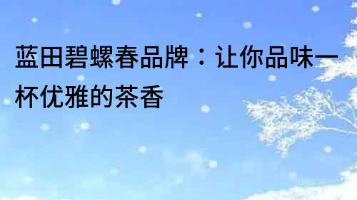 藍田碧螺春品牌：讓你品味一杯優雅的茶香