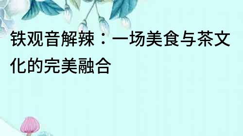 鐵觀音解辣：一場美食與茶文化的完美融合