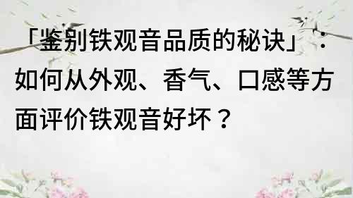 「鑒別鐵觀音品質的秘訣」：如何從外觀、香氣、口感等方面評價鐵觀音好壞？