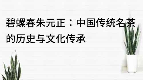 碧螺春朱元正：中國傳統名茶的歷史與文化傳承
