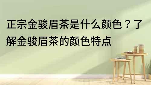 正宗金駿眉茶是什么顏色？了解金駿眉茶的顏色特點