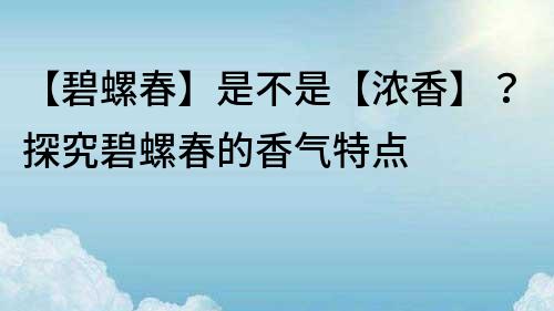 【碧螺春】是不是【濃香】？探究碧螺春的香氣特點