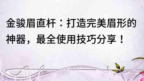 金駿眉直桿：打造完美眉形的神器，最全使用技巧分享！