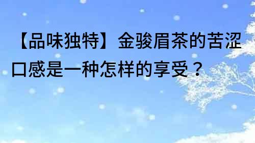 【品味獨特】金駿眉茶的苦澀口感是一種怎樣的享受？