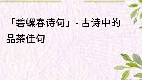 「碧螺春詩句」- 古詩中的品茶佳句