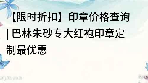 【限時折扣】印章價格查詢 | 巴林朱砂專大紅袍印章定制最優惠