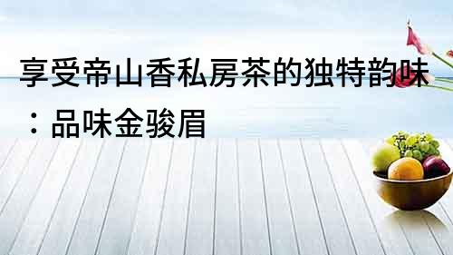 享受帝山香私房茶的獨特韻味：品味金駿眉