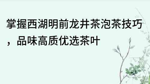 掌握西湖明前龍井茶泡茶技巧，品味高質優選茶葉