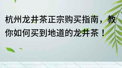 杭州龍井茶正宗購買指南，教你如何買到地道的龍井茶！
