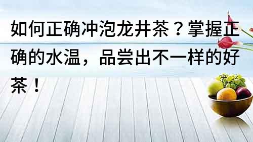 如何正確沖泡龍井茶？掌握正確的水溫，品嘗出不一樣的好茶！