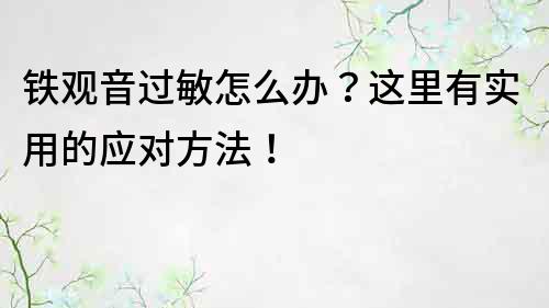 鐵觀音過敏怎么辦？這里有實用的應對方法！