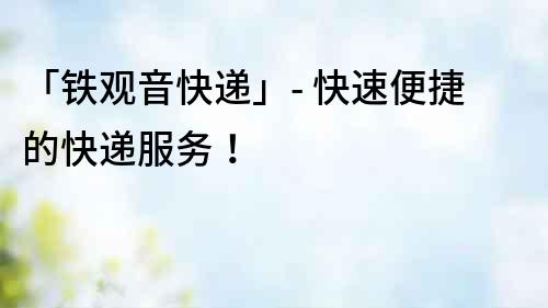 「鐵觀音快遞」- 快速便捷的快遞服務!